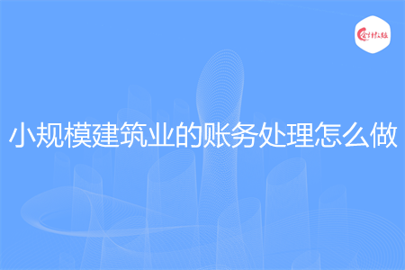 小规模建筑业的账务处理怎么做 小规模建筑业的账务处理怎么做