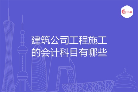 建筑公司工程施工的会计科目有哪些