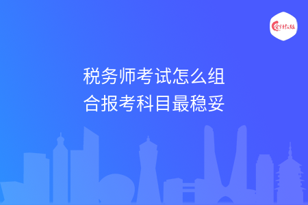 税务师考试怎么组合报考科目最稳妥