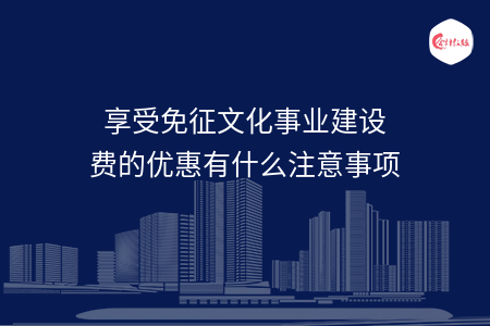 享受免征文化事業(yè)建設(shè)費的優(yōu)惠有什么注意事項