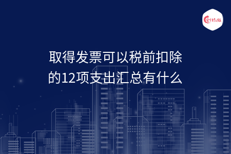 取得发票可以税前扣除的12项支出汇总有什么