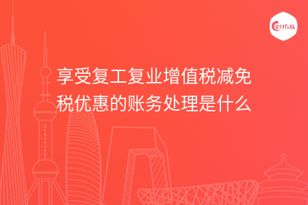 享受复工复业增值税减免税优惠的账务处理是什么