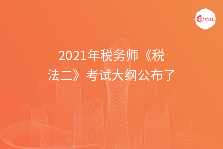 2021年税务师《税法二》考试大纲公布了