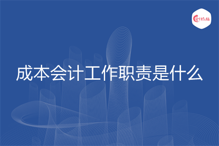 成本会计工作职责是什么 成本会计工作职责是什么