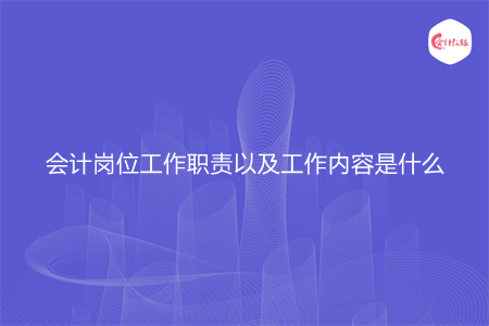会计岗位工作职责以及工作内容是什么 会计岗位工作职责以及工作内容是什么