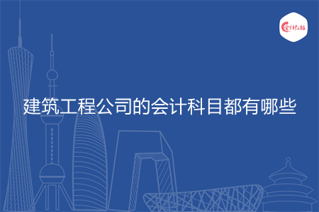建筑工程公司的会计科目都有哪些