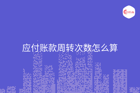 应付账款周转次数怎么算 应付账款周转次数怎么算