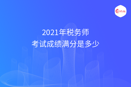 2021年税务师考试成绩满分是多少