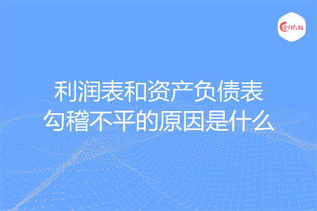 利润表和资产负债表勾稽不平的原因是什么