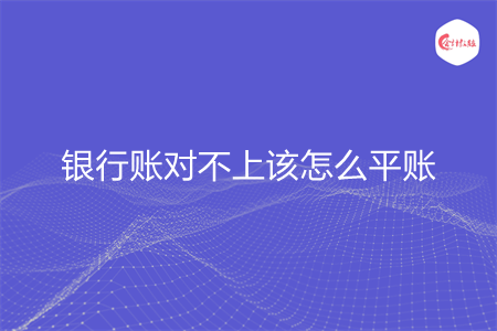 银行账对不上该怎么平账 银行账对不上该怎么平账