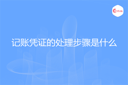 记账凭证的处理步骤是什么 记账凭证的处理步骤是什么