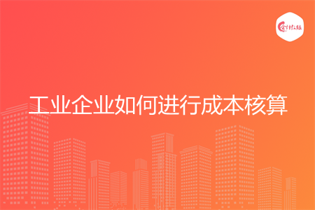 工业企业如何进行成本核算 工业企业如何进行成本核算