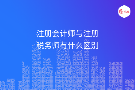 注册会计师与注册税务师有什么区别