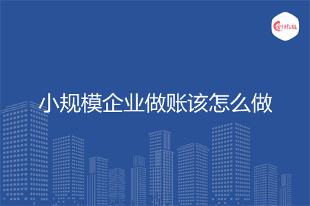 小规模企业做账该怎么做