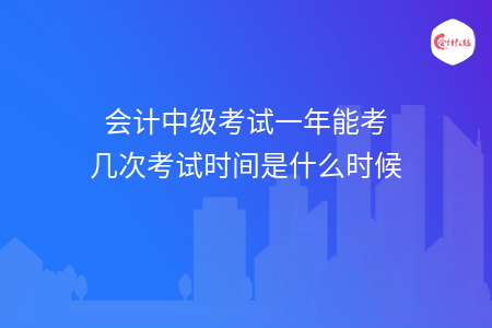 會(huì)計(jì)中級(jí)考試一年能考幾次考試時(shí)間是什么時(shí)候