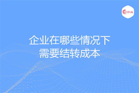 企业在哪些情况下需要结转成本