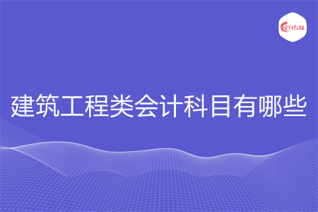 建筑工程类会计科目有哪些