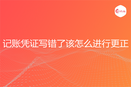 记账凭证写错了该怎么进行更正
