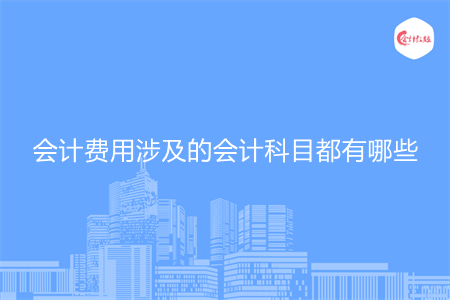 会计费用涉及的会计科目都有哪些