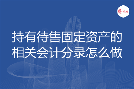 持有待售固定资产的相关会计分录怎么做