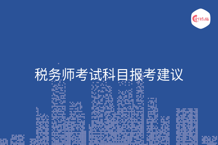 税务师考试科目报考建议