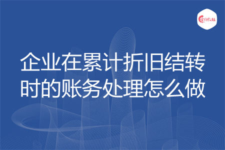 企业在累计折旧结转时的账务处理怎么做