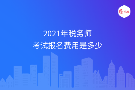 2021年税务师考试报名费用是多少