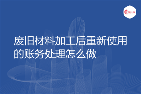 废旧材料加工后重新使用的账务处理怎么做