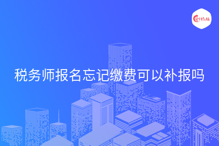 税务师报名忘记缴费可以补报吗