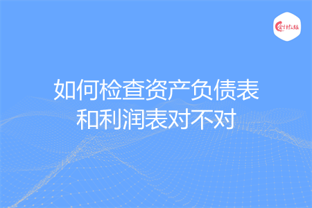 如何检查资产负债表和利润表对不对
