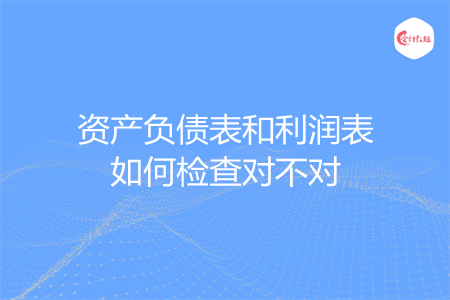 资产负债表和利润表如何检查对不对