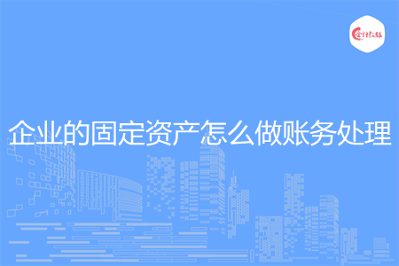 企业的固定资产怎么做账务处理 企业的固定资产怎么做账务处理