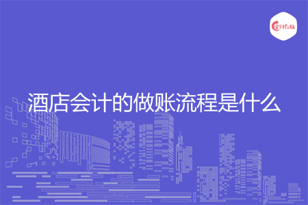 酒店会计的做账流程是什么