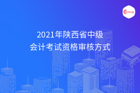 2021年陜西省中級會計考試資格審核方式