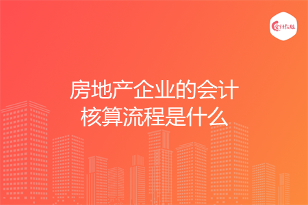 房地产企业的会计核算流程是什么