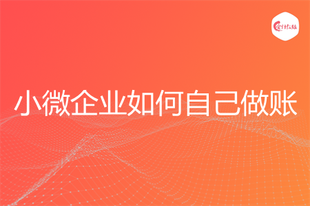 小微企业如何自己做账 小微企业如何自己做账