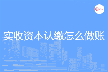 实收资本认缴怎么做账 实收资本认缴怎么做账