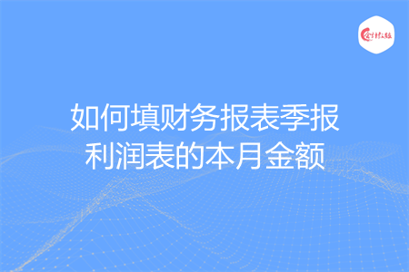 如何填财务报表季报利润表的本月金额