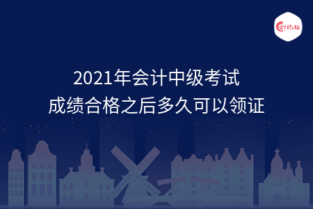 2021年會(huì)計(jì)中級(jí)考試成績(jī)合格之后多久可以領(lǐng)證