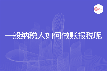 一般纳税人如何做账报税呢