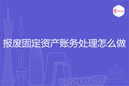 报废固定资产账务处理怎么做