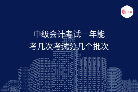 中級(jí)會(huì)計(jì)考試一年能考幾次考試分幾個(gè)批次