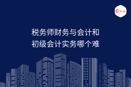 税务师财务与会计和初级会计实务哪个难