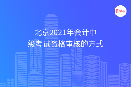 北京2021年會(huì)計(jì)中級(jí)考試資格審核的方式