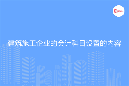 建筑施工企业的会计科目设置的内容