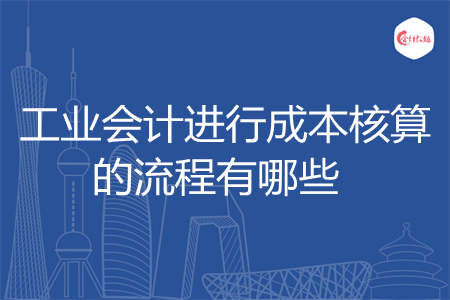 工業(yè)會計(jì)進(jìn)行成本核算的流程有哪些