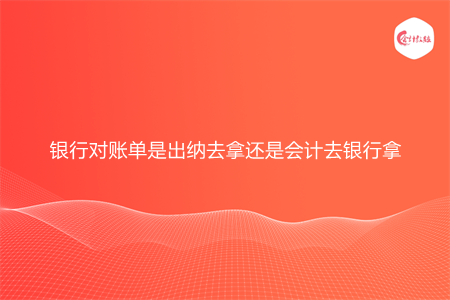 银行对账单是出纳去拿还是会计去银行拿