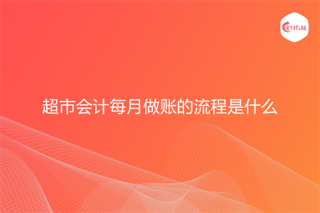 超市会计每月做账的流程是什么