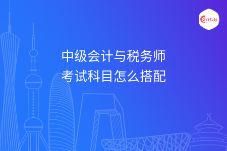 中级会计与税务师考试科目怎么搭配