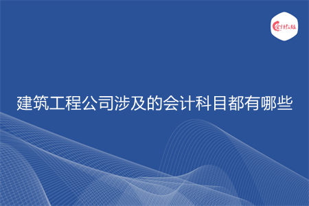 建筑工程公司涉及的会计科目都有哪些
